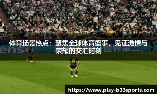 体育场景热点:聚焦全球体育盛事,见证激情与荣耀的交汇时刻